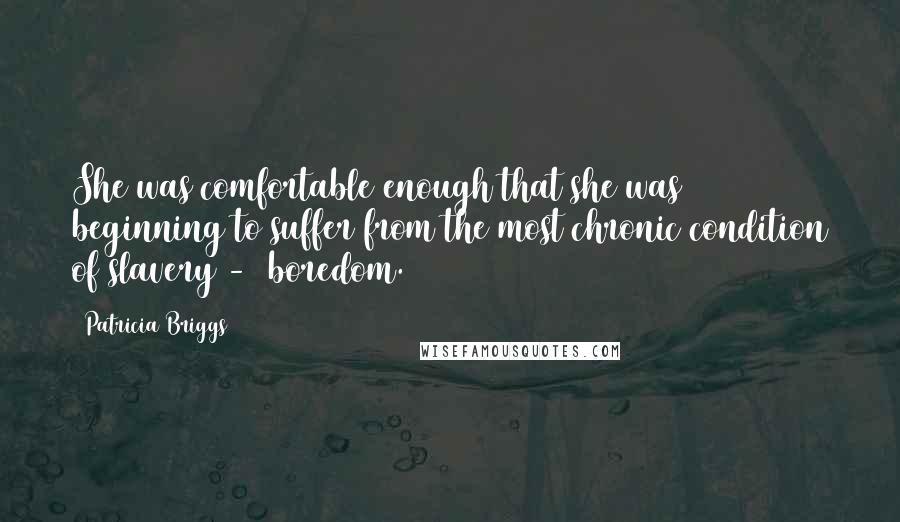 Patricia Briggs Quotes: She was comfortable enough that she was beginning to suffer from the most chronic condition of slavery -  boredom.