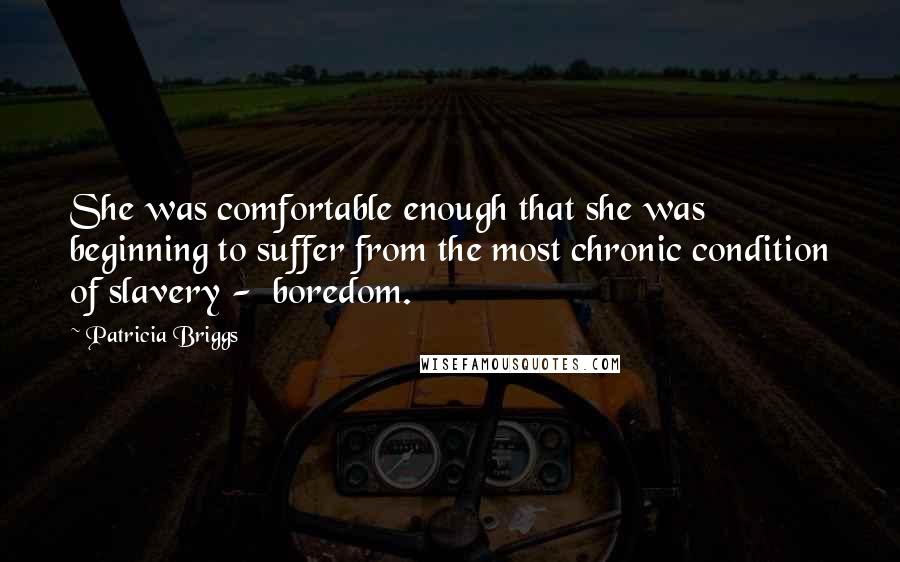 Patricia Briggs Quotes: She was comfortable enough that she was beginning to suffer from the most chronic condition of slavery -  boredom.