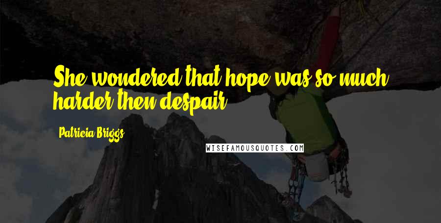Patricia Briggs Quotes: She wondered that hope was so much harder then despair.
