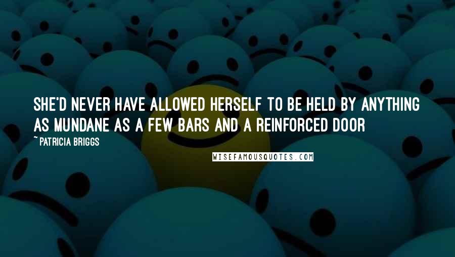 Patricia Briggs Quotes: She'd never have allowed herself to be held by anything as mundane as a few bars and a reinforced door