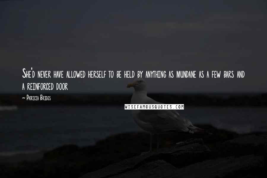 Patricia Briggs Quotes: She'd never have allowed herself to be held by anything as mundane as a few bars and a reinforced door