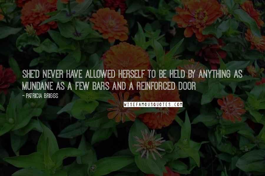 Patricia Briggs Quotes: She'd never have allowed herself to be held by anything as mundane as a few bars and a reinforced door