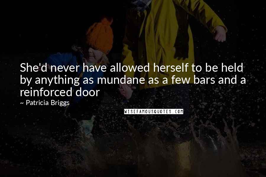 Patricia Briggs Quotes: She'd never have allowed herself to be held by anything as mundane as a few bars and a reinforced door