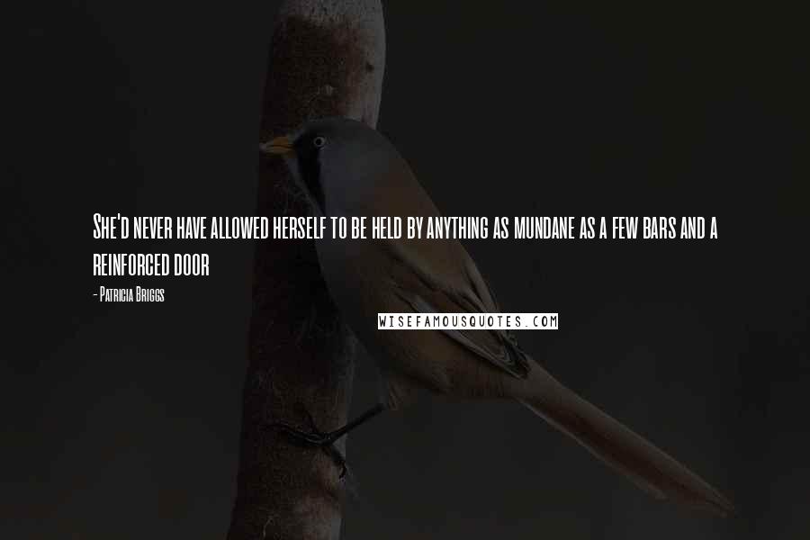 Patricia Briggs Quotes: She'd never have allowed herself to be held by anything as mundane as a few bars and a reinforced door