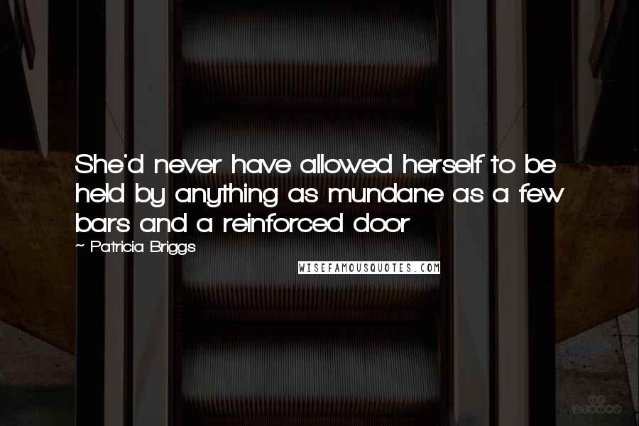 Patricia Briggs Quotes: She'd never have allowed herself to be held by anything as mundane as a few bars and a reinforced door