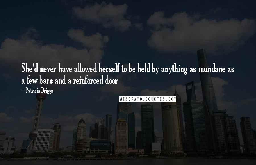 Patricia Briggs Quotes: She'd never have allowed herself to be held by anything as mundane as a few bars and a reinforced door