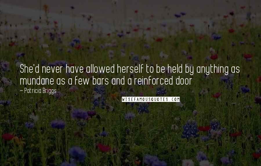 Patricia Briggs Quotes: She'd never have allowed herself to be held by anything as mundane as a few bars and a reinforced door