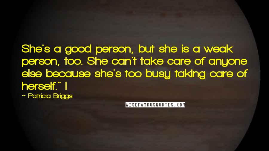 Patricia Briggs Quotes: She's a good person, but she is a weak person, too. She can't take care of anyone else because she's too busy taking care of herself." I