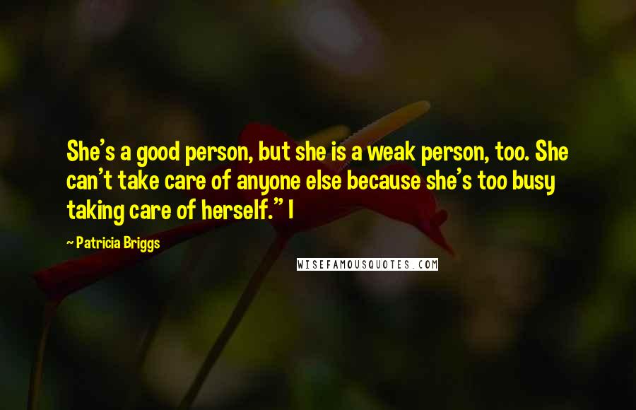 Patricia Briggs Quotes: She's a good person, but she is a weak person, too. She can't take care of anyone else because she's too busy taking care of herself." I