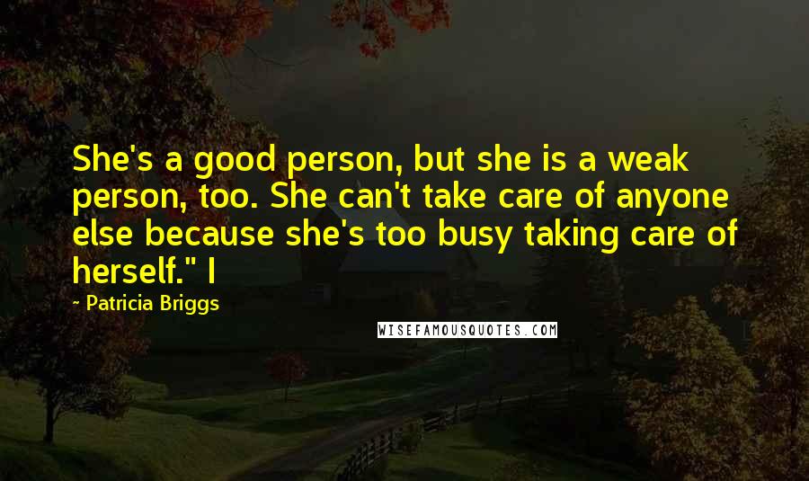 Patricia Briggs Quotes: She's a good person, but she is a weak person, too. She can't take care of anyone else because she's too busy taking care of herself." I