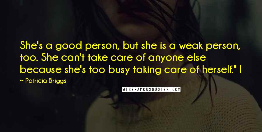 Patricia Briggs Quotes: She's a good person, but she is a weak person, too. She can't take care of anyone else because she's too busy taking care of herself." I