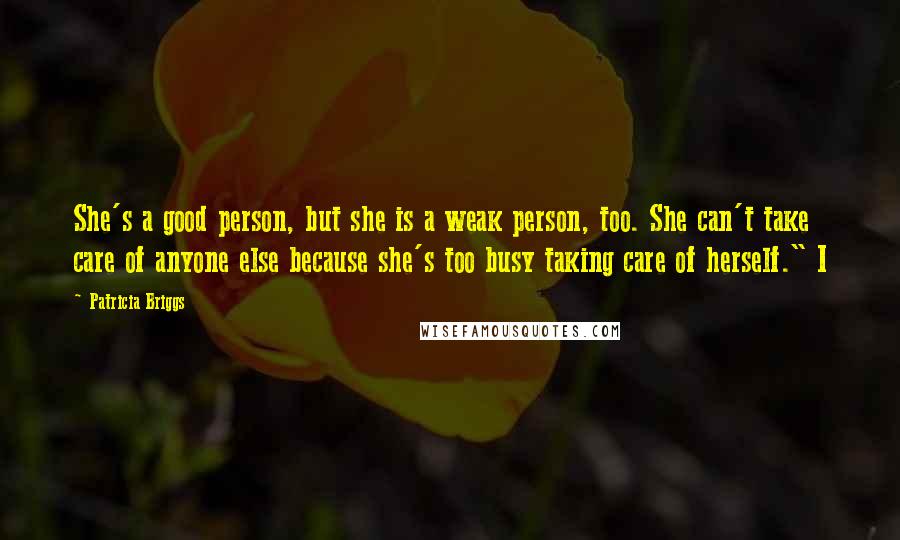 Patricia Briggs Quotes: She's a good person, but she is a weak person, too. She can't take care of anyone else because she's too busy taking care of herself." I