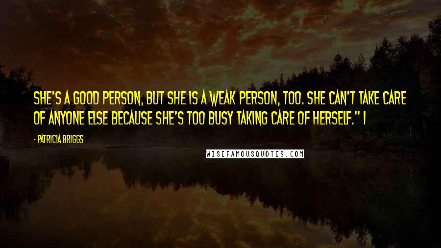 Patricia Briggs Quotes: She's a good person, but she is a weak person, too. She can't take care of anyone else because she's too busy taking care of herself." I