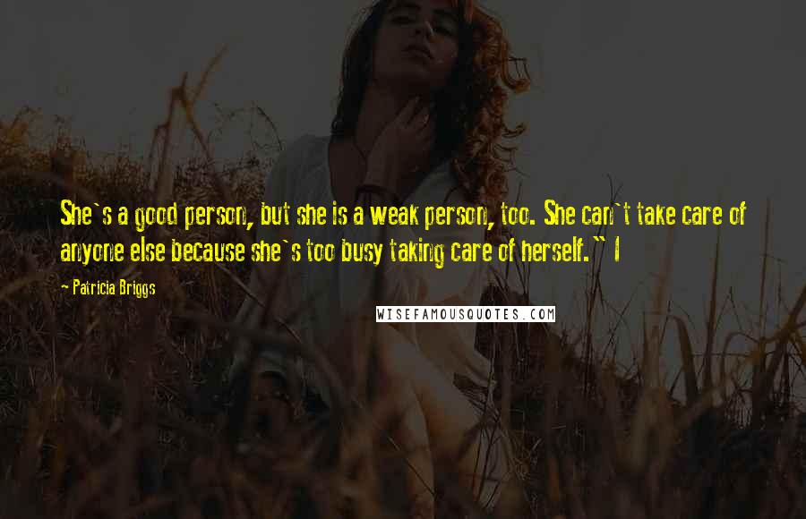 Patricia Briggs Quotes: She's a good person, but she is a weak person, too. She can't take care of anyone else because she's too busy taking care of herself." I