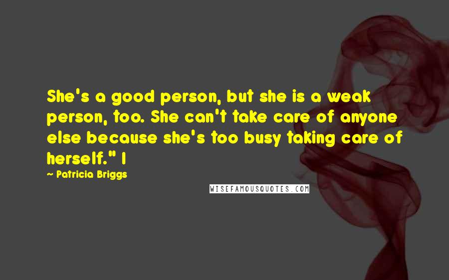 Patricia Briggs Quotes: She's a good person, but she is a weak person, too. She can't take care of anyone else because she's too busy taking care of herself." I