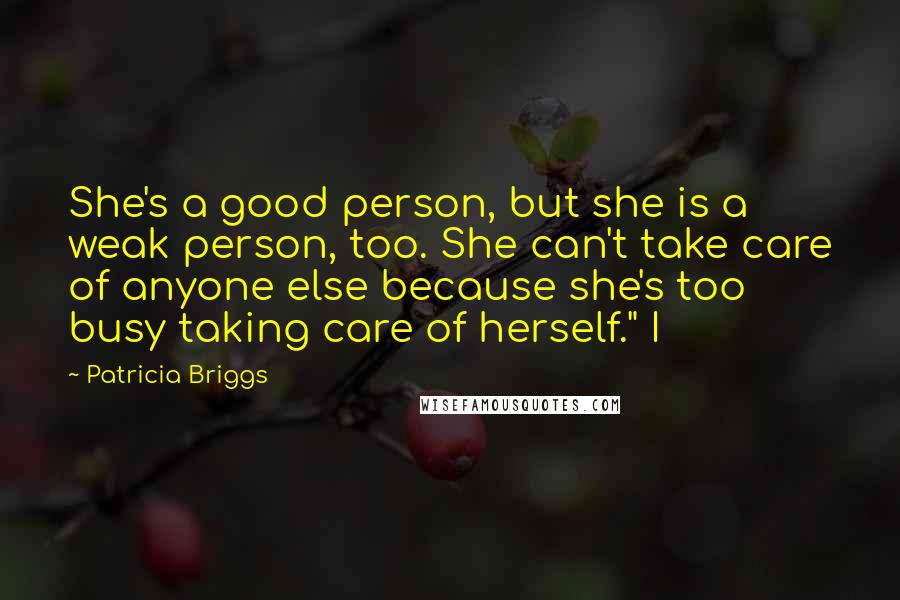 Patricia Briggs Quotes: She's a good person, but she is a weak person, too. She can't take care of anyone else because she's too busy taking care of herself." I