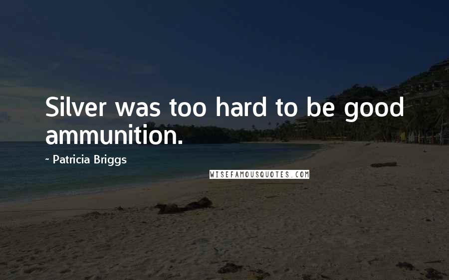 Patricia Briggs Quotes: Silver was too hard to be good ammunition.