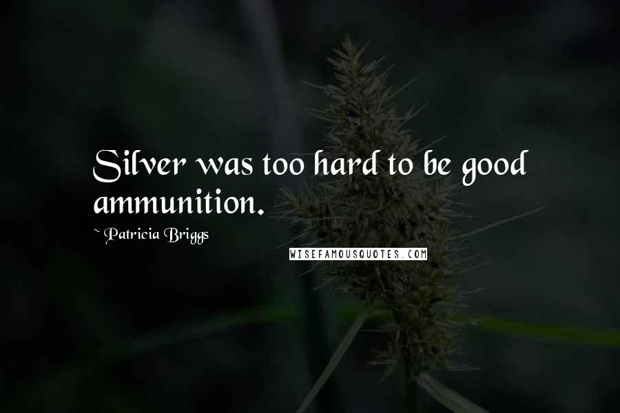 Patricia Briggs Quotes: Silver was too hard to be good ammunition.