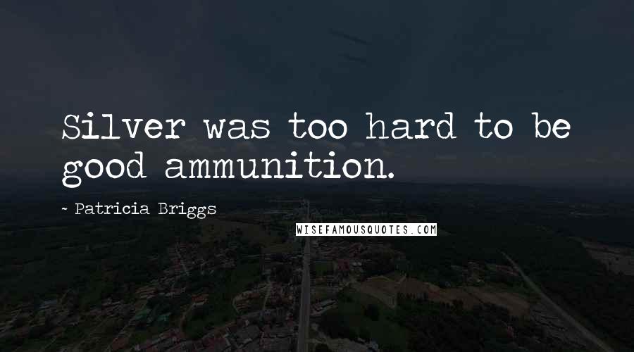 Patricia Briggs Quotes: Silver was too hard to be good ammunition.