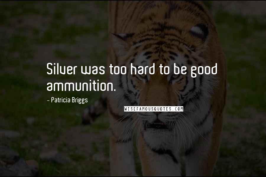 Patricia Briggs Quotes: Silver was too hard to be good ammunition.