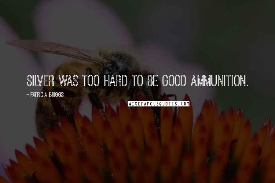 Patricia Briggs Quotes: Silver was too hard to be good ammunition.