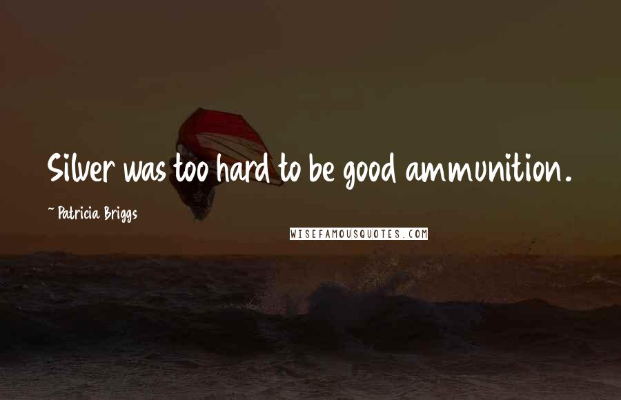 Patricia Briggs Quotes: Silver was too hard to be good ammunition.