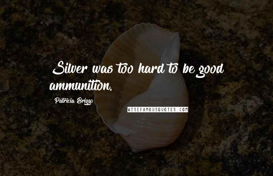 Patricia Briggs Quotes: Silver was too hard to be good ammunition.