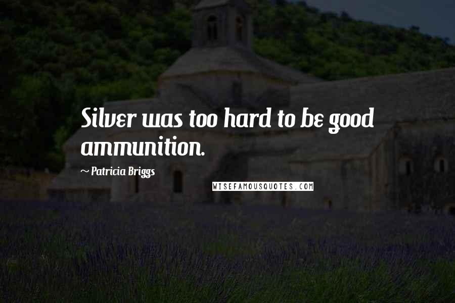 Patricia Briggs Quotes: Silver was too hard to be good ammunition.