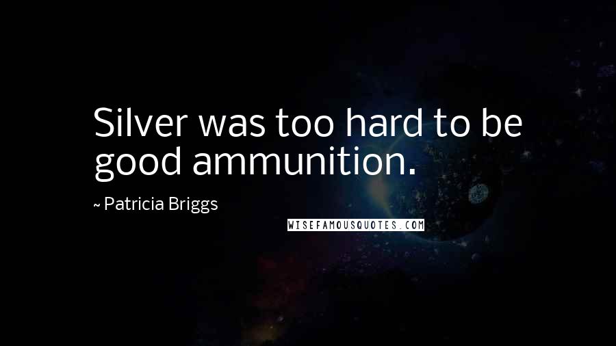 Patricia Briggs Quotes: Silver was too hard to be good ammunition.