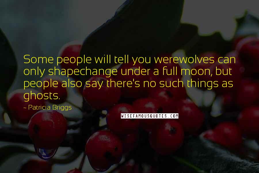 Patricia Briggs Quotes: Some people will tell you werewolves can only shapechange under a full moon, but people also say there's no such things as ghosts.