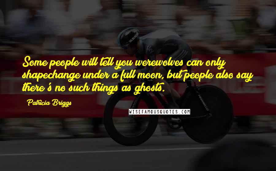 Patricia Briggs Quotes: Some people will tell you werewolves can only shapechange under a full moon, but people also say there's no such things as ghosts.