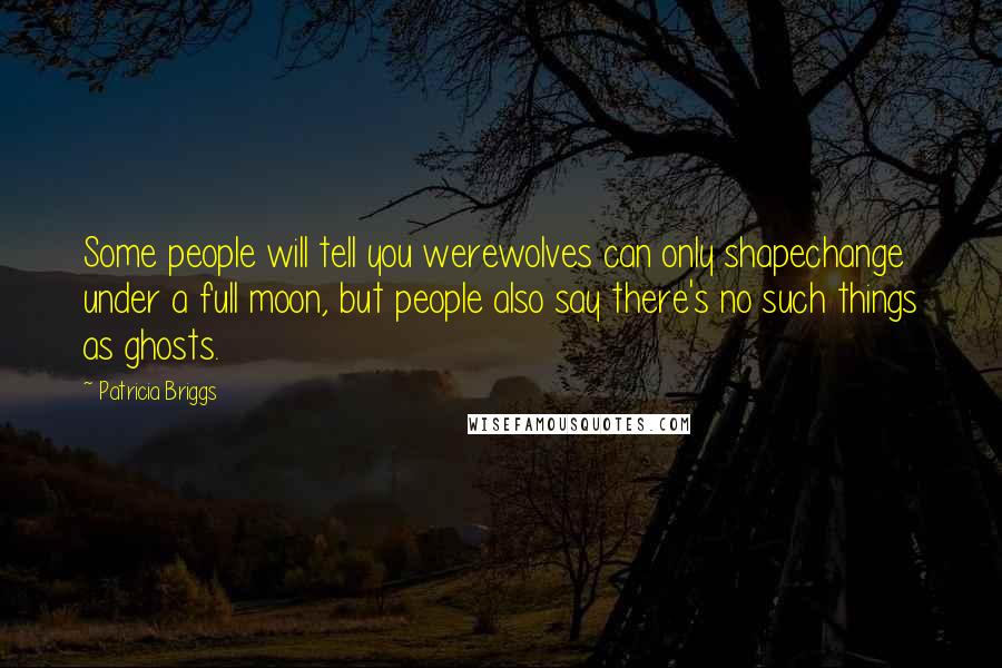 Patricia Briggs Quotes: Some people will tell you werewolves can only shapechange under a full moon, but people also say there's no such things as ghosts.