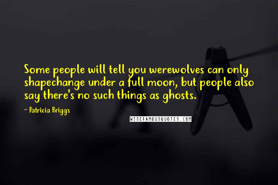 Patricia Briggs Quotes: Some people will tell you werewolves can only shapechange under a full moon, but people also say there's no such things as ghosts.