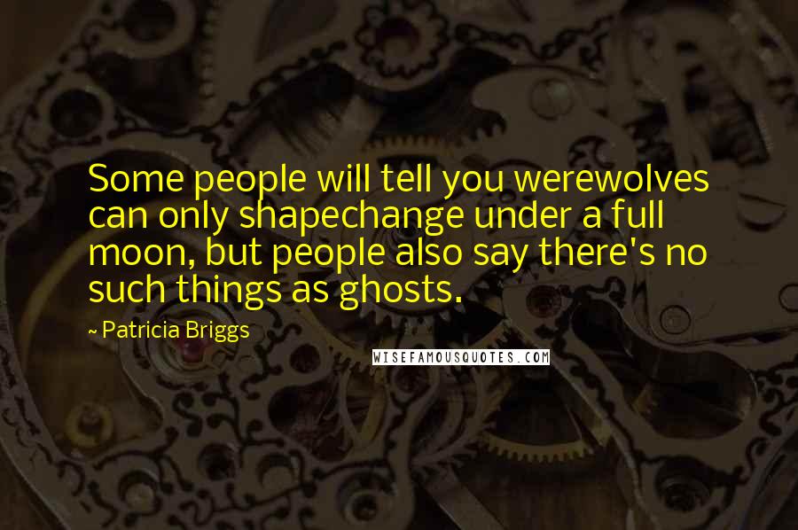 Patricia Briggs Quotes: Some people will tell you werewolves can only shapechange under a full moon, but people also say there's no such things as ghosts.