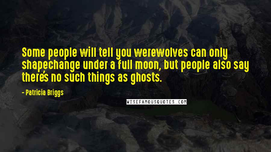 Patricia Briggs Quotes: Some people will tell you werewolves can only shapechange under a full moon, but people also say there's no such things as ghosts.