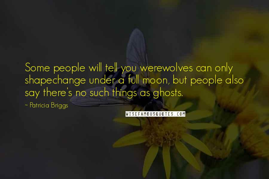 Patricia Briggs Quotes: Some people will tell you werewolves can only shapechange under a full moon, but people also say there's no such things as ghosts.