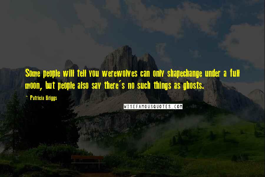 Patricia Briggs Quotes: Some people will tell you werewolves can only shapechange under a full moon, but people also say there's no such things as ghosts.