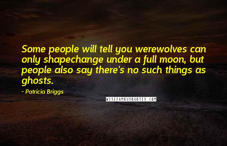 Patricia Briggs Quotes: Some people will tell you werewolves can only shapechange under a full moon, but people also say there's no such things as ghosts.