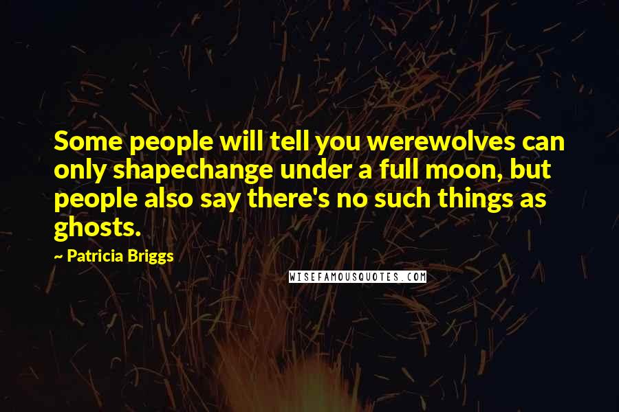 Patricia Briggs Quotes: Some people will tell you werewolves can only shapechange under a full moon, but people also say there's no such things as ghosts.