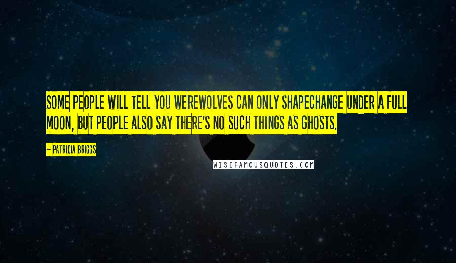 Patricia Briggs Quotes: Some people will tell you werewolves can only shapechange under a full moon, but people also say there's no such things as ghosts.