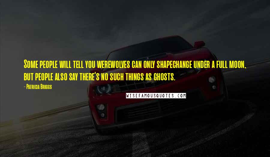 Patricia Briggs Quotes: Some people will tell you werewolves can only shapechange under a full moon, but people also say there's no such things as ghosts.