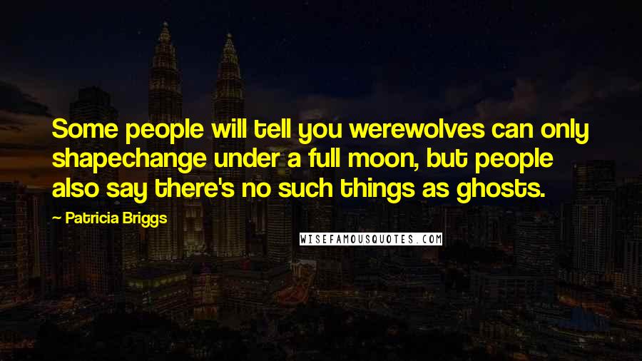 Patricia Briggs Quotes: Some people will tell you werewolves can only shapechange under a full moon, but people also say there's no such things as ghosts.