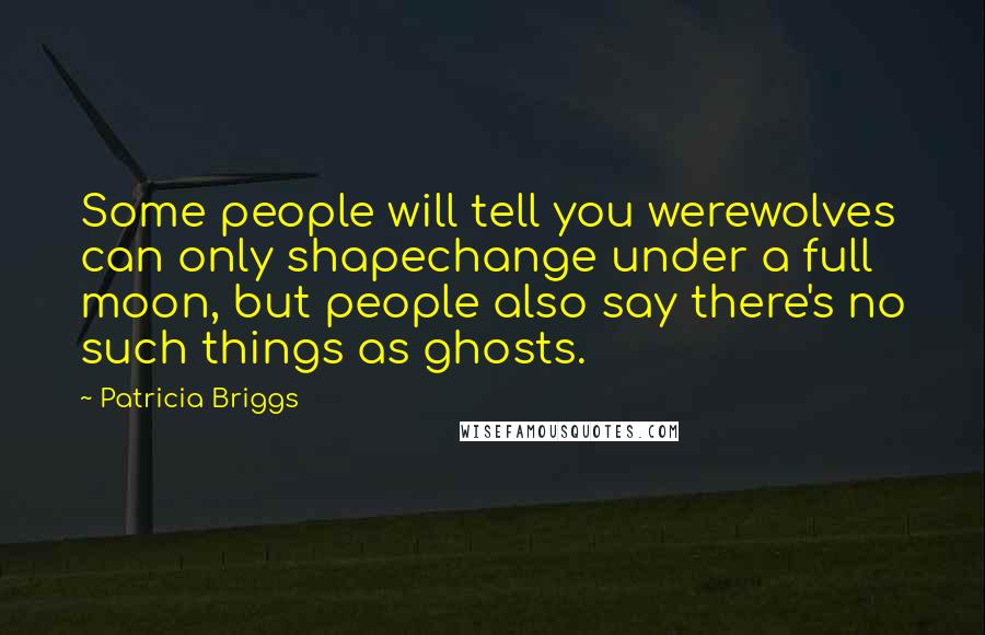 Patricia Briggs Quotes: Some people will tell you werewolves can only shapechange under a full moon, but people also say there's no such things as ghosts.