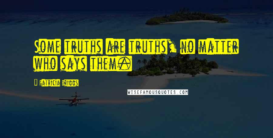 Patricia Briggs Quotes: Some truths are truths, no matter who says them.