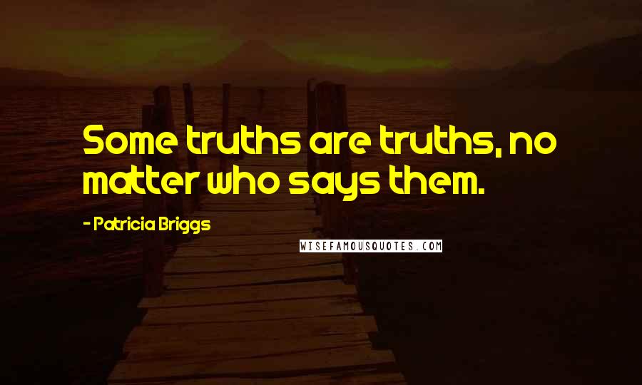 Patricia Briggs Quotes: Some truths are truths, no matter who says them.