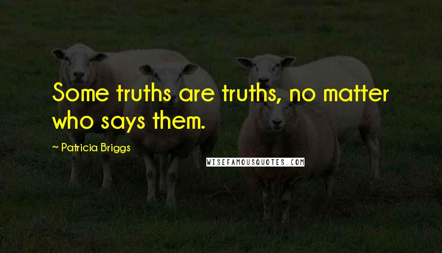Patricia Briggs Quotes: Some truths are truths, no matter who says them.