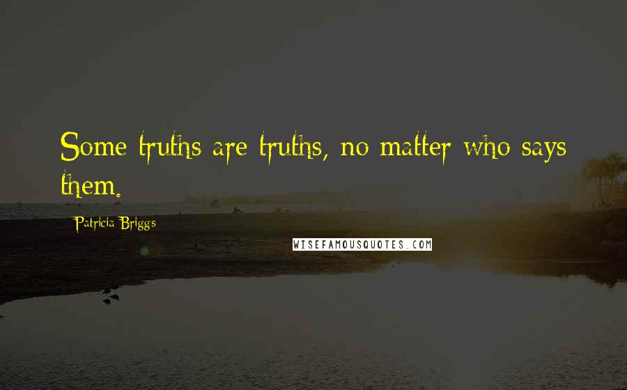 Patricia Briggs Quotes: Some truths are truths, no matter who says them.