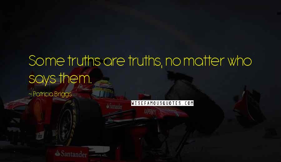 Patricia Briggs Quotes: Some truths are truths, no matter who says them.