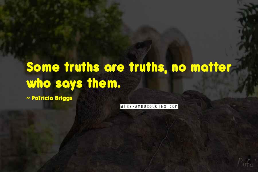 Patricia Briggs Quotes: Some truths are truths, no matter who says them.