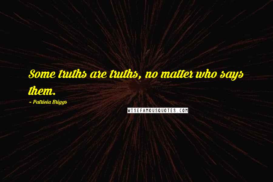 Patricia Briggs Quotes: Some truths are truths, no matter who says them.